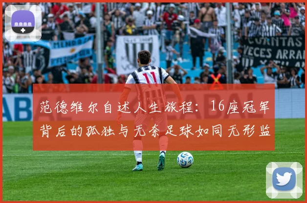 范德维尔自述人生旅程：16座冠军背后的孤独与无奈足球如同无形监狱