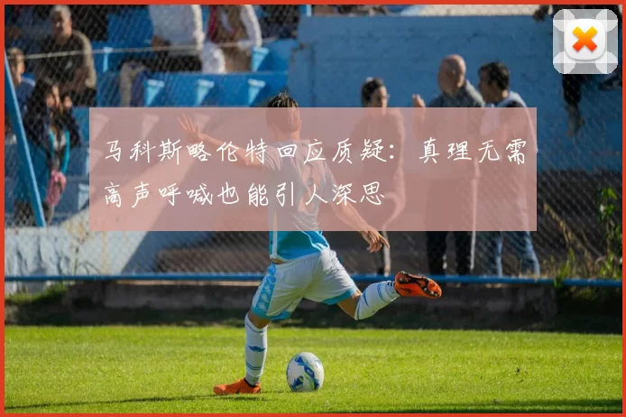 马科斯略伦特回应质疑：真理无需高声呼喊也能引人深思