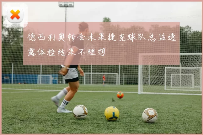 德西利奥转会未果捷克球队总监透露体检结果不理想
