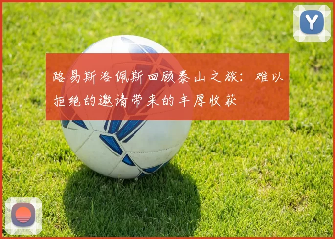路易斯洛佩斯回顾泰山之旅：难以拒绝的邀请带来的丰厚收获