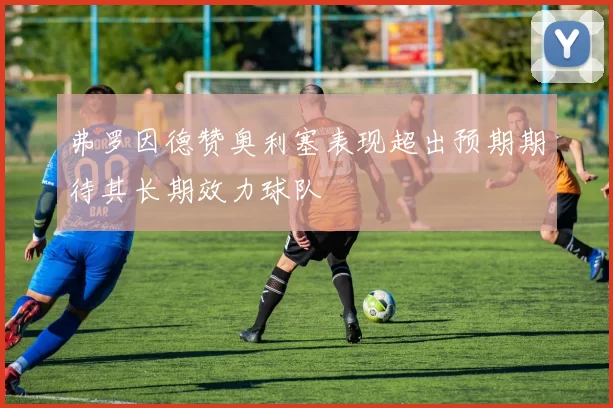 弗罗因德赞奥利塞表现超出预期期待其长期效力球队