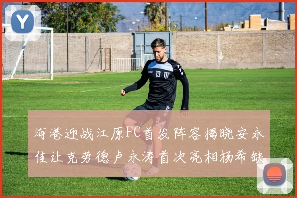 海港迎战江原FC首发阵容揭晓安永佳让克劳德卢永涛首次亮相杨希缺席