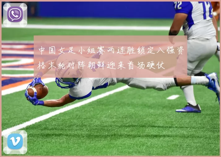中国女足小组赛两连胜锁定八强资格末轮对阵朝鲜迎来首场硬仗