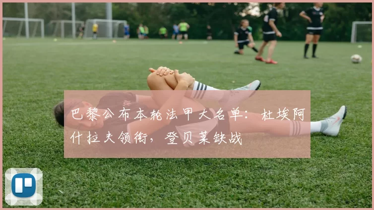 巴黎公布本轮法甲大名单：杜埃阿什拉夫领衔，登贝莱缺战