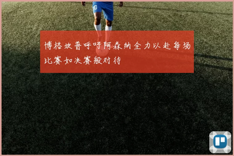 博格坎普呼吁阿森纳全力以赴每场比赛如决赛般对待