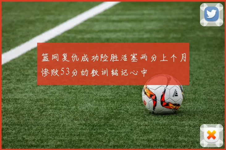 篮网复仇成功险胜活塞两分上个月惨败53分的教训铭记心中