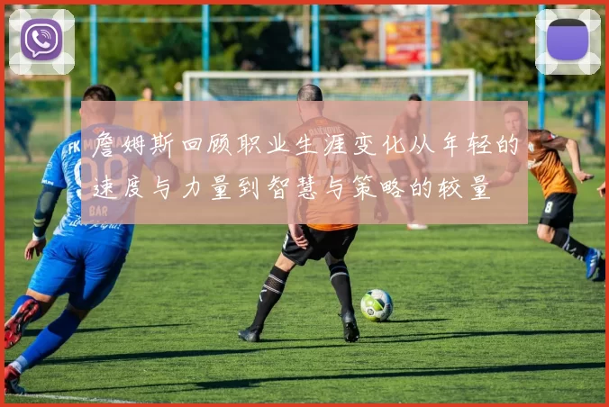 詹姆斯回顾职业生涯变化从年轻的速度与力量到智慧与策略的较量