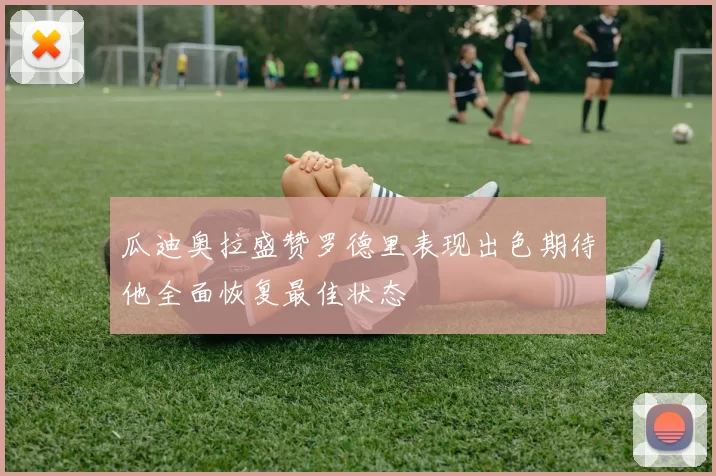 瓜迪奥拉盛赞罗德里表现出色期待他全面恢复最佳状态