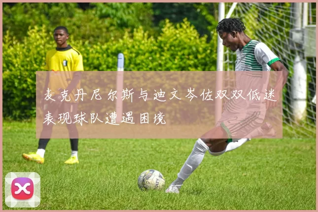 麦克丹尼尔斯与迪文岑佐双双低迷表现球队遭遇困境