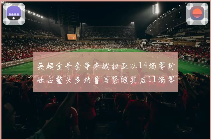 英超金手套争夺战拉亚以14场零封独占鳌头多纳鲁马紧随其后11场零封