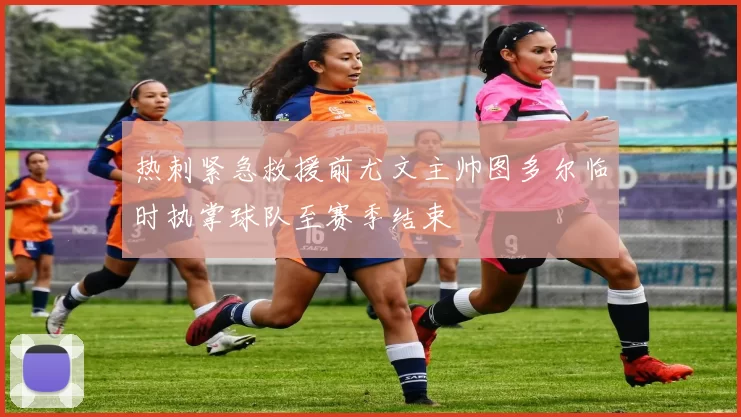 热刺紧急救援前尤文主帅图多尔临时执掌球队至赛季结束