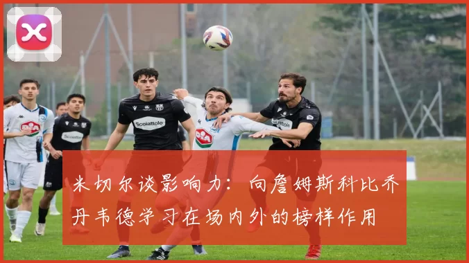 米切尔谈影响力：向詹姆斯科比乔丹韦德学习在场内外的榜样作用