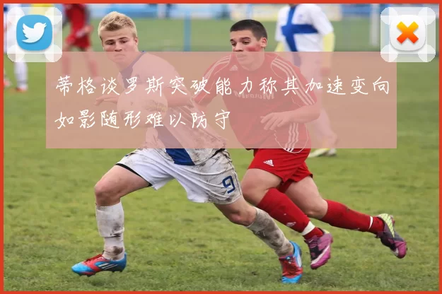 蒂格谈罗斯突破能力称其加速变向如影随形难以防守