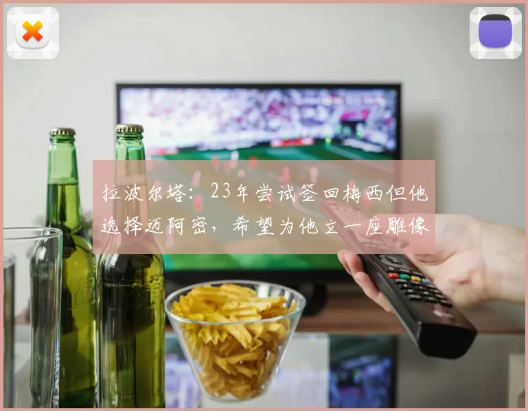 拉波尔塔：23年尝试签回梅西但他选择迈阿密，希望为他立一座雕像