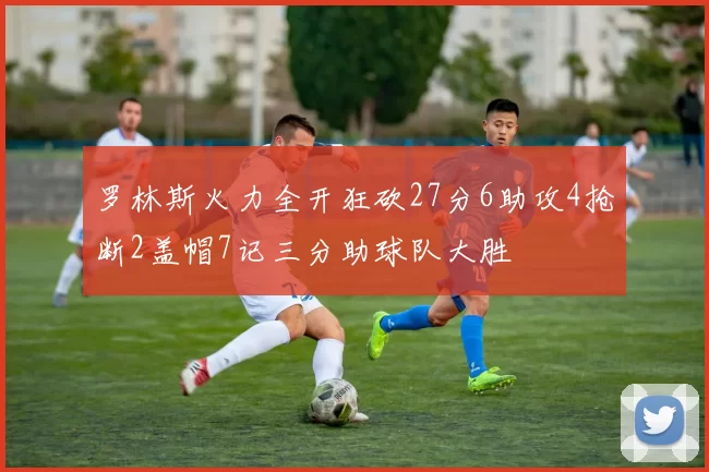 罗林斯火力全开狂砍27分6助攻4抢断2盖帽7记三分助球队大胜