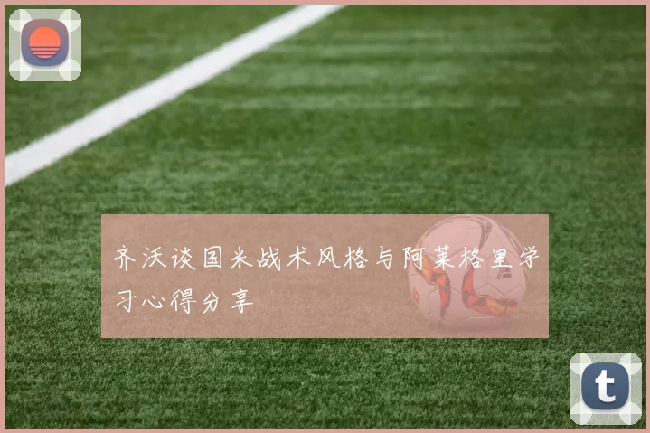 齐沃谈国米战术风格与阿莱格里学习心得分享