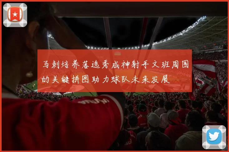 马刺培养落选秀成神射手文班周围的关键拼图助力球队未来发展