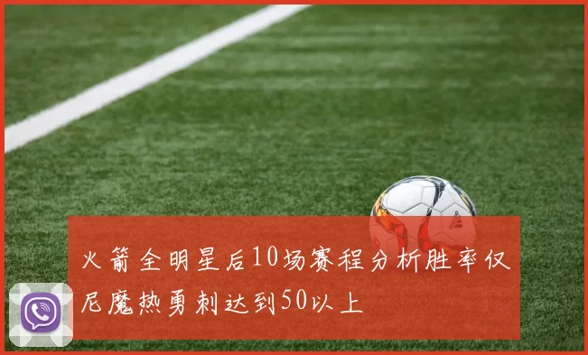 火箭全明星后10场赛程分析胜率仅尼魔热勇刺达到50以上