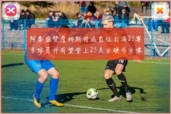 阿泰盛赞詹姆斯将成首位打满25赛季球员并有望登上25美分硬币头像