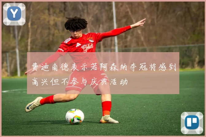 费迪南德表示若阿森纳夺冠将感到高兴但不参与庆典活动