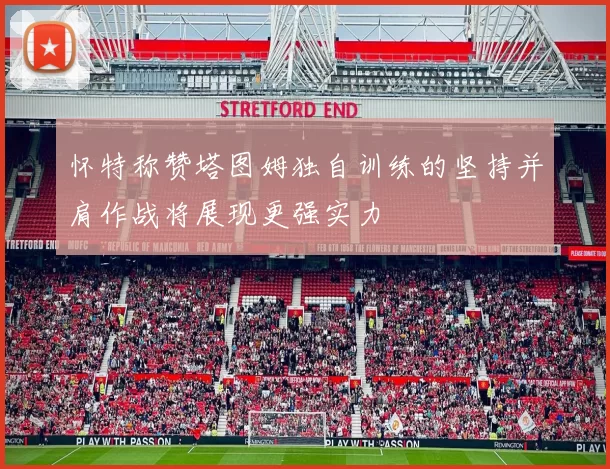 怀特称赞塔图姆独自训练的坚持并肩作战将展现更强实力