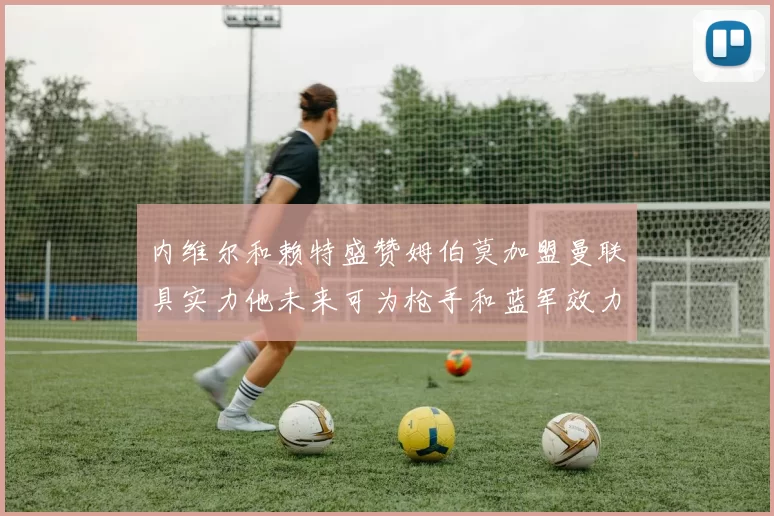内维尔和赖特盛赞姆伯莫加盟曼联具实力他未来可为枪手和蓝军效力