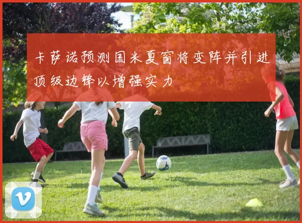 卡萨诺预测国米夏窗将变阵并引进顶级边锋以增强实力