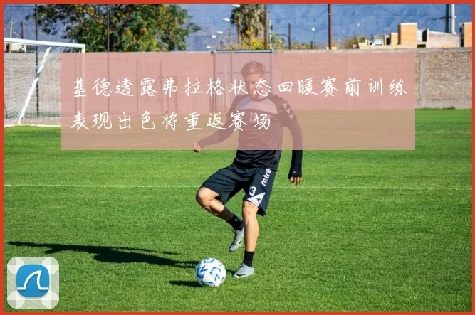 基德透露弗拉格状态回暖赛前训练表现出色将重返赛场