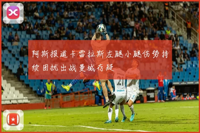 阿斯报道卡雷拉斯左腿小腿伤势持续困扰出战曼城存疑
