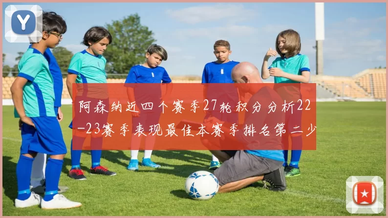 阿森纳近四个赛季27轮积分分析22-23赛季表现最佳本赛季排名第二少
