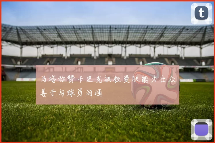 马塔称赞卡里克执教曼联能力出众善于与球员沟通
