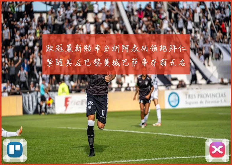 欧冠最新赔率分析阿森纳领跑拜仁紧随其后巴黎曼城巴萨争夺前五名