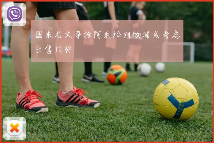 国米尤文争抢阿利松利物浦或考虑出售门将