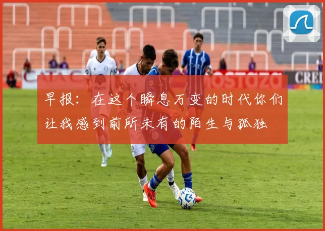 早报：在这个瞬息万变的时代你们让我感到前所未有的陌生与孤独