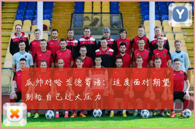 瓜帅对哈兰德寄语：适度面对期望别给自己过大压力